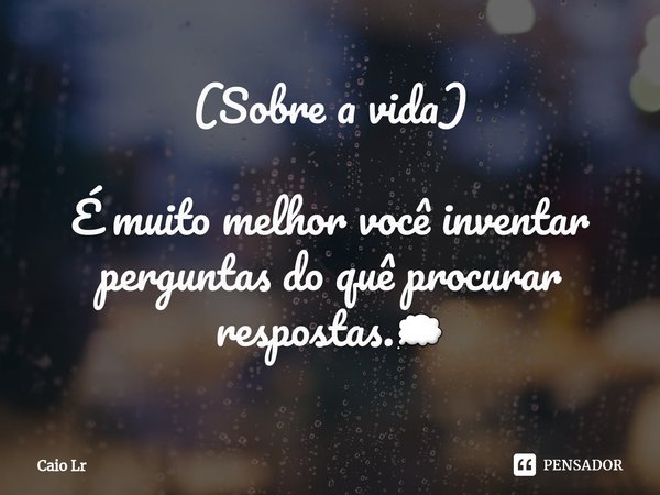 (Sobre a vida) É muito melhor você inventar perguntas do quê procurar respostas.💭... Frase de Caio LR.