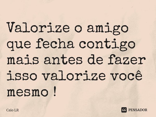 ⁠Valorize o amigo que fecha contigo mais antes de fazer isso valorize você mesmo !... Frase de Caio LR.