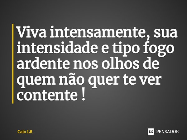 ⁠Viva intensamente, sua intensidade e tipo fogo ardente nos olhos de quem não quer te ver contente !... Frase de Caio LR.