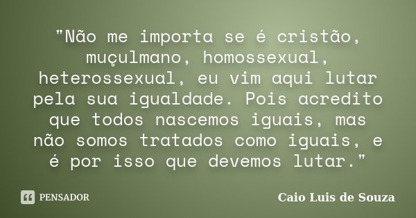 "Não me importa se é cristão, muçulmano, homossexual, heterossexual, eu vim aqui lutar pela sua igualdade. Pois acredito que todos nascemos iguais, mas não... Frase de Caio Luis de Souza.