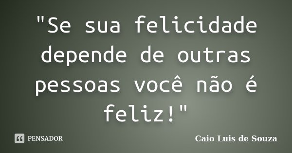 "Se sua felicidade depende de outras pessoas você não é feliz!"... Frase de Caio Luis de Souza.