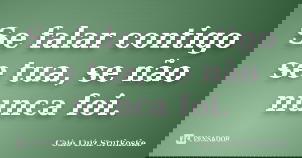Se falar contigo se tua, se não nunca foi.... Frase de Caio Luiz Srutkoske.