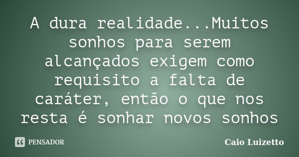 A dura realidade...Muitos sonhos para serem alcançados exigem como requisito a falta de caráter, então o que nos resta é sonhar novos sonhos... Frase de Caio Luizetto.