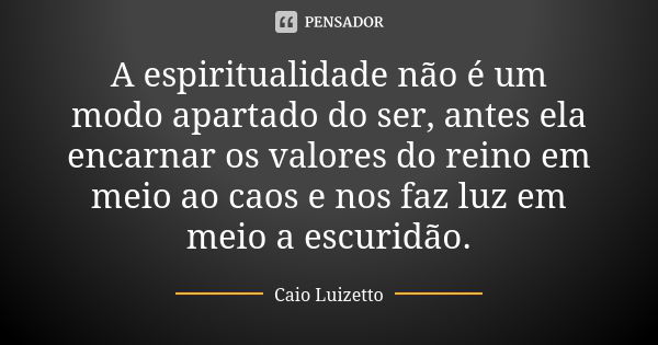 A espiritualidade não é um modo apartado do ser, antes ela encarnar os valores do reino em meio ao caos e nos faz luz em meio a escuridão.... Frase de Caio Luizetto.