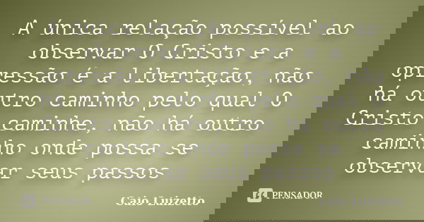 A única relação possível ao observar O Cristo e a opressão é a libertação, não há outro caminho pelo qual O Cristo caminhe, não há outro caminho onde possa se o... Frase de Caio Luizetto.