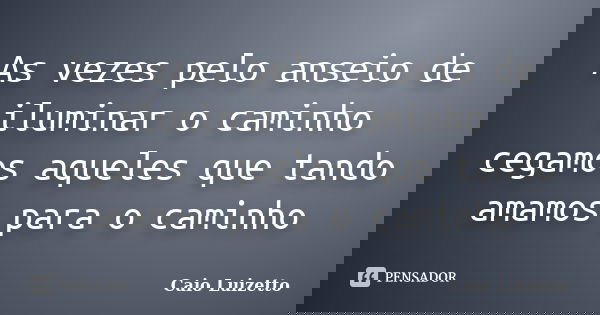 As vezes pelo anseio de iluminar o caminho cegamos aqueles que tando amamos para o caminho... Frase de Caio Luizetto.