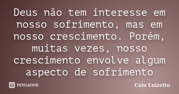 Deus não tem interesse em nosso sofrimento, mas em nosso crescimento. Porém, muitas vezes, nosso crescimento envolve algum aspecto de sofrimento... Frase de Caio Luizetto.