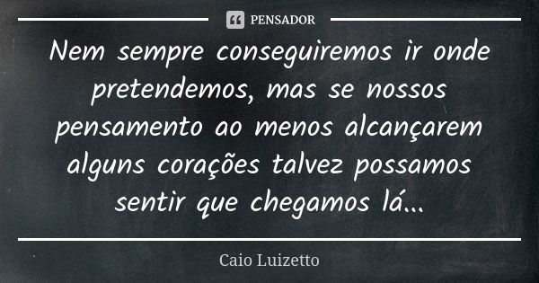 Nem sempre conseguiremos ir onde pretendemos, mas se nossos pensamento ao menos alcançarem alguns corações talvez possamos sentir que chegamos lá...... Frase de Caio Luizetto.