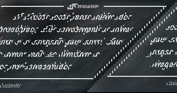 O Cristo está para além dos estereótipos, Ele contempla a alma que chora e o coração que sorri. Sua graça e amor não se limitam a imagens pré-concebidas.... Frase de Caio Luizetto.