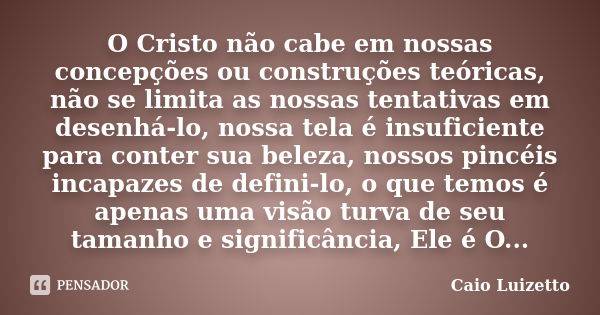 O Cristo não cabe em nossas concepções ou construções teóricas, não se limita as nossas tentativas em desenhá-lo, nossa tela é insuficiente para conter sua bele... Frase de Caio Luizetto.