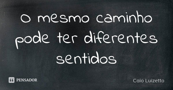 O mesmo caminho pode ter diferentes sentidos... Frase de Caio Luizetto.