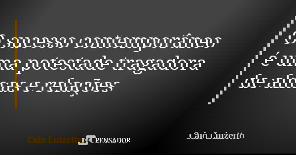 O sucesso contemporâneo é uma potestade tragadora de almas e relações... Frase de Caio Luizetto.