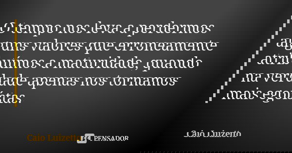 O tempo nos leva a perdermos alguns valores que erroneamente atribuímos a maturidade, quando na verdade apenas nos tornamos mais egoístas.... Frase de Caio Luizetto.