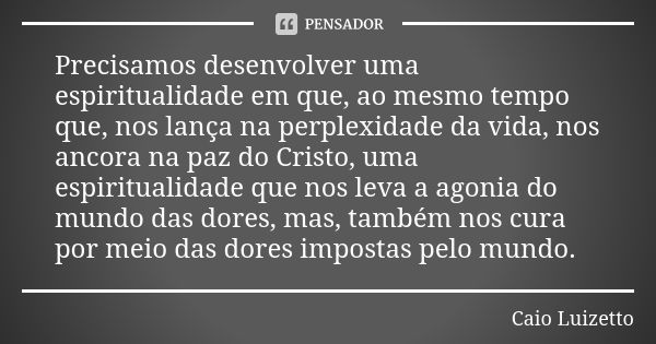 Precisamos desenvolver uma espiritualidade em que, ao mesmo tempo que, nos lança na perplexidade da vida, nos ancora na paz do Cristo, uma espiritualidade que n... Frase de Caio Luizetto.