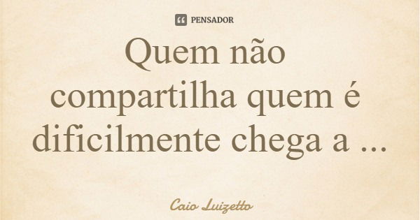 Quem não compartilha quem é dificilmente chega a ser.... Frase de Caio Luizetto.