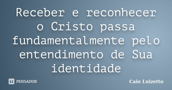 Receber e reconhecer o Cristo passa fundamentalmente pelo entendimento de Sua identidade... Frase de Caio Luizetto.