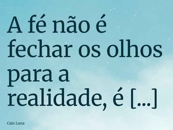 A fé não é fechar os olhos para a realidade, é abrir os olhos para a eternidade. É acreditar que, mesmo quando tudo parece cair, Deus continua sustentando cada ... Frase de Caio Luna.