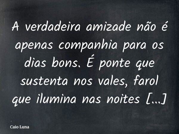 A verdadeira amizade não é apenas companhia para os dias bons. É ponte que sustenta nos vales, farol que ilumina nas noites escuras e abraço que lembra que Deus... Frase de Caio Luna.