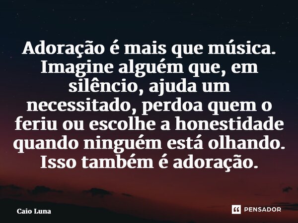 Adoração é mais que música. Imagine alguém que, em silêncio, ajuda um necessitado, perdoa quem o feriu ou escolhe a honestidade quando ninguém está olhando. Iss... Frase de Caio Luna.