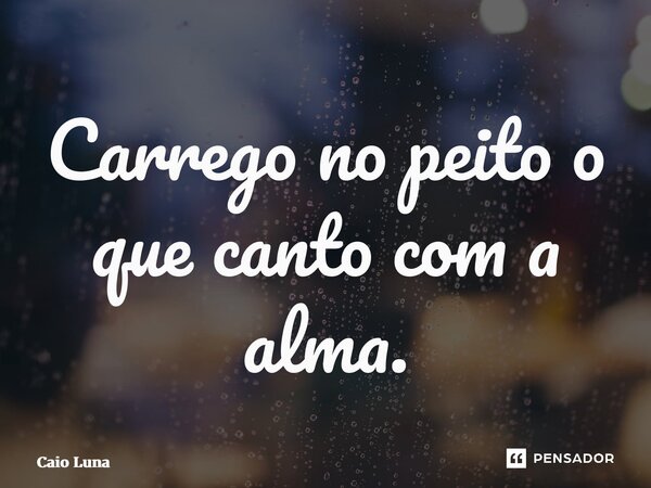 ⁠Carrego no peito o que canto com a alma.... Frase de Caio Luna.