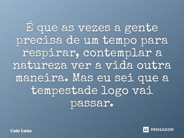 É que as vezes agente precisa de um tempo para respirar, contemplara natureza ver a vida outra maneira. Maseu sei que a tempestade logo vai passar.... Frase de Caio Luna.