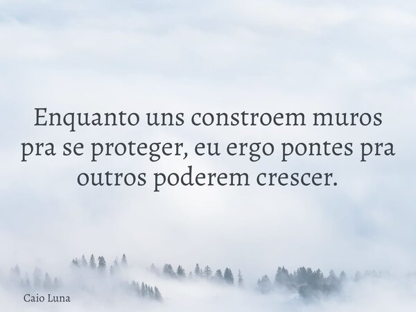 Enquanto uns constroem muros pra se proteger, eu ergo pontes pra outros poderem crescer.... Frase de Caio Luna.