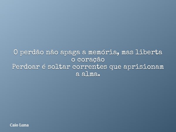 O perdão não apaga a memória, mas liberta o coração Perdoar é soltar correntes que aprisionam a alma.... Frase de Caio Luna.