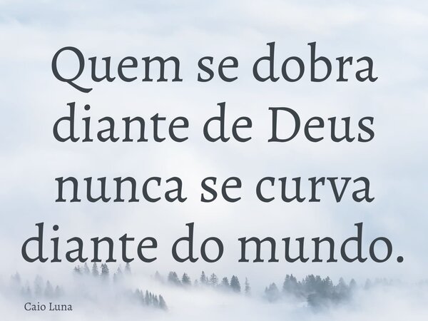 Quem se dobra diante de Deus nunca se curva diante do mundo.... Frase de Caio Luna.