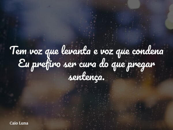 Tem voz que levanta e voz que condena Eu prefiro ser cura do que pregar sentença.... Frase de Caio Luna.