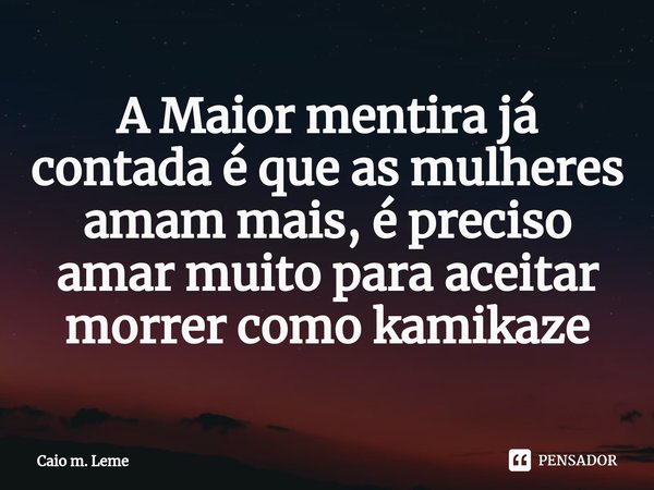 ⁠A Maior mentira já contada é que as mulheres amam mais, é preciso amar muito para aceitar morrer como kamikaze... Frase de Caio m. Leme.