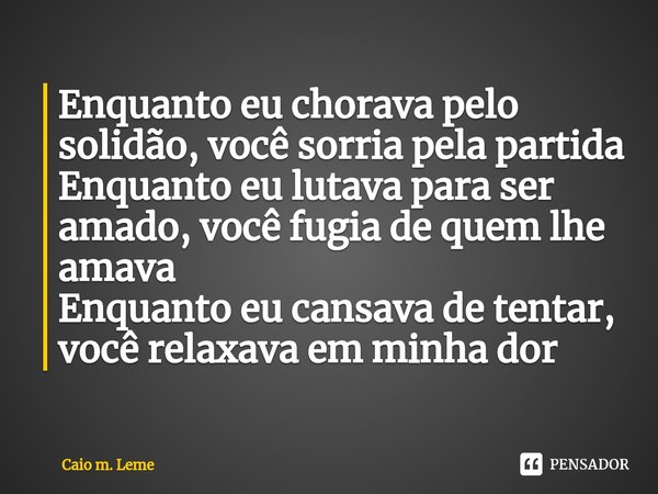 ⁠Enquanto eu chorava pelo solidão, você sorria pela partida
Enquanto eu lutava para ser amado, você fugia de quem lhe amava
Enquanto eu cansava de tentar, você ... Frase de Caio m. Leme.