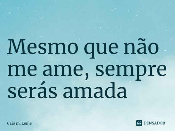 ⁠Mesmo que não me ame, sempre serás amada... Frase de Caio m. Leme.