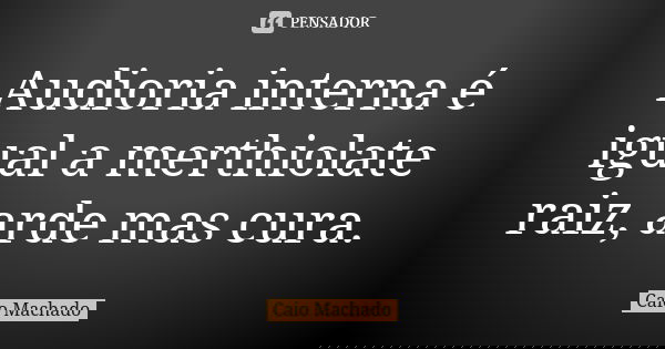 Audioria interna é igual a merthiolate raiz, arde mas cura.... Frase de Caio Machado.