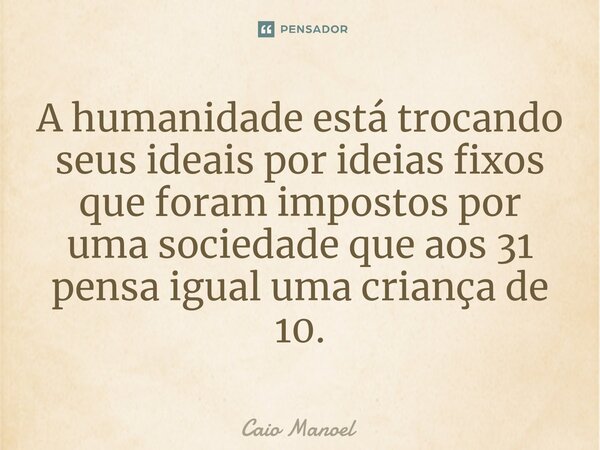 ⁠A humanidade está trocando seus ideais por ideias fixos que foram impostos por uma sociedade que aos 31 pensa igual uma criança de 10.... Frase de Caio Manoel.