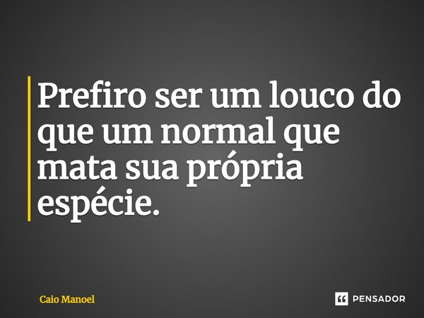 ⁠Prefiro ser um louco do que um normal que mata sua própria espécie.... Frase de Caio Manoel.