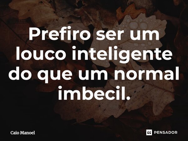 ⁠Prefiro ser um louco inteligente do que um normal imbecil.... Frase de Caio Manoel.