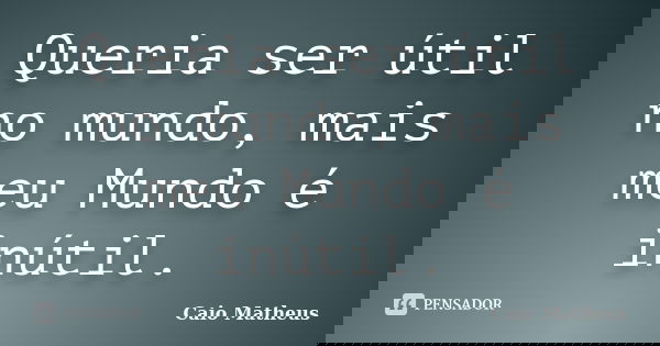 Queria ser útil no mundo, mais meu Mundo é inútil.... Frase de Caio Matheus.