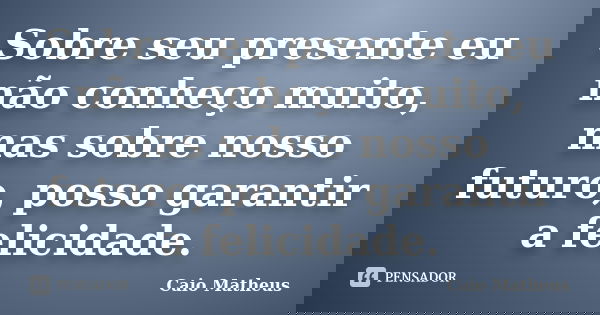 Sobre seu presente eu não conheço muito, mas sobre nosso futuro, posso garantir a felicidade.... Frase de Caio Matheus.