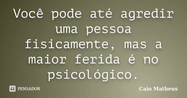 Você pode até agredir uma pessoa fisicamente, mas a maior ferida é no psicológico.... Frase de Caio Matheus.