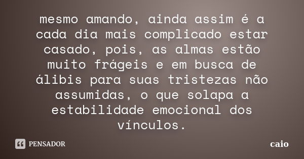 mesmo amando, ainda assim é a cada dia mais complicado estar casado, pois, as almas estão muito frágeis e em busca de álibis para suas tristezas não assumidas, ... Frase de caio.