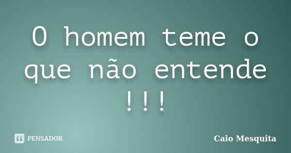 O homem teme o que não entende !!!... Frase de Caio Mesquita.