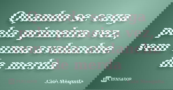 Quando se caga pela primeira vez, vem uma avalanche de merda... Frase de Caio Mesquita.