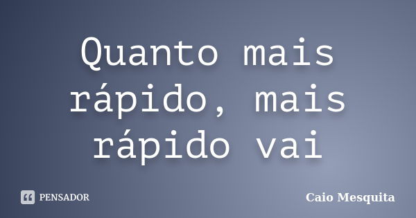 Quanto mais rápido, mais rápido vai... Frase de Caio Mesquita.