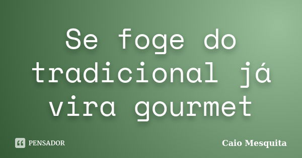 Se foge do tradicional já vira gourmet... Frase de Caio Mesquita.