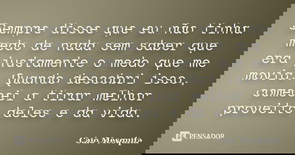 Sempre disse que eu não tinha medo de nada sem saber que era justamente o medo que me movia. Quando descobri isso, comecei a tirar melhor proveito deles e da vi... Frase de Caio Mesquita.