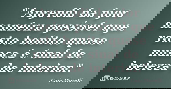 "Aprendi da pior maneira possível que rosto bonito quase nunca é sinal de beleza de interior."... Frase de Caio Morelli.