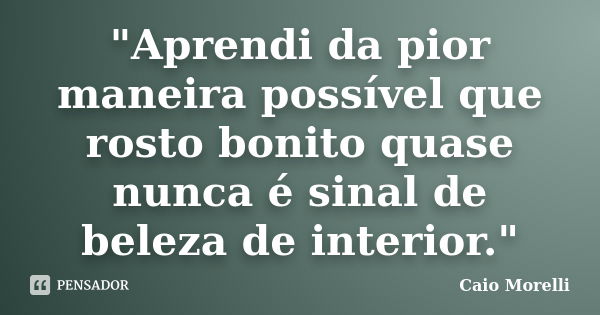 "Aprendi da pior maneira possível que rosto bonito quase nunca é sinal de beleza de interior."... Frase de Caio Morelli.