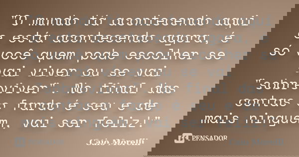 "O mundo tá acontecendo aqui e está acontecendo agora, é só você quem pode escolher se vai viver ou se vai "sobreviver". No final das contas o fa... Frase de Caio Morelli.