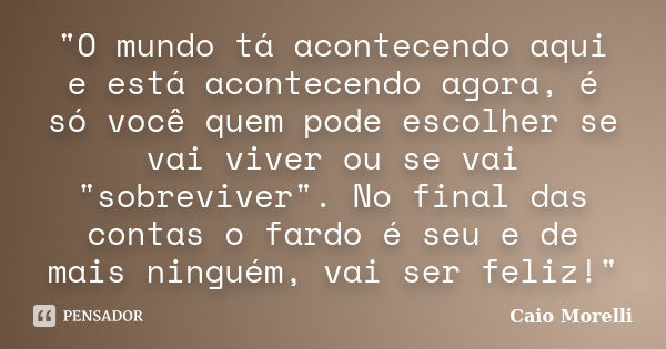 "O mundo tá acontecendo aqui e está acontecendo agora, é só você quem pode escolher se vai viver ou se vai "sobreviver". No final das contas o fa... Frase de Caio Morelli.