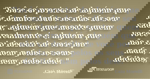 "Você só precisa de alguém que te lembre todos os dias do seu valor, alguém que mostre quem você realmente é, alguém que não vai desistir de você por nada,... Frase de Caio Morelli.